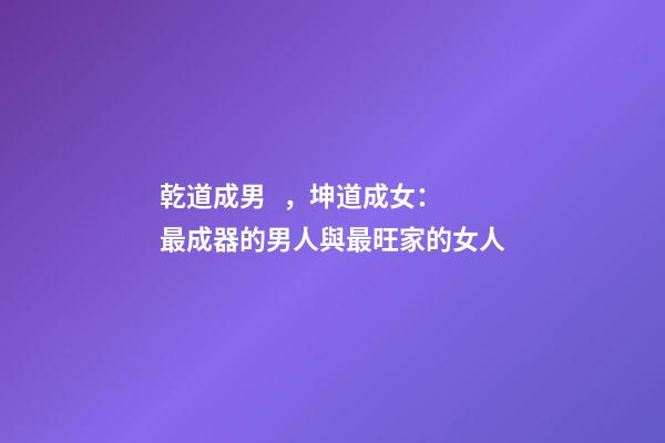乾道成男，坤道成女：最成器的男人與最旺家的女人